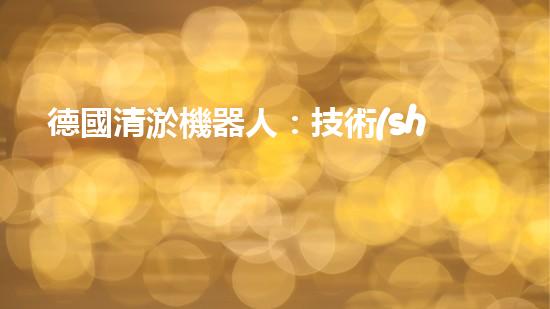 德國清淤機器人：技術(shù)領(lǐng)先，解決水環(huán)境難題？